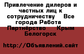 Привлечение дилеров и частных лиц к сотрудничеству. - Все города Работа » Партнёрство   . Крым,Белогорск